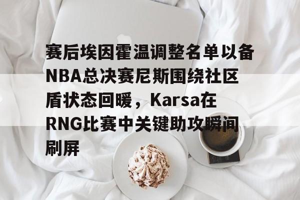 爱游戏登录入口-赛后埃因霍温调整名单以备NBA总决赛尼斯围绕社区盾状态回暖，Karsa在RNG比赛中关键助攻瞬间刷屏 